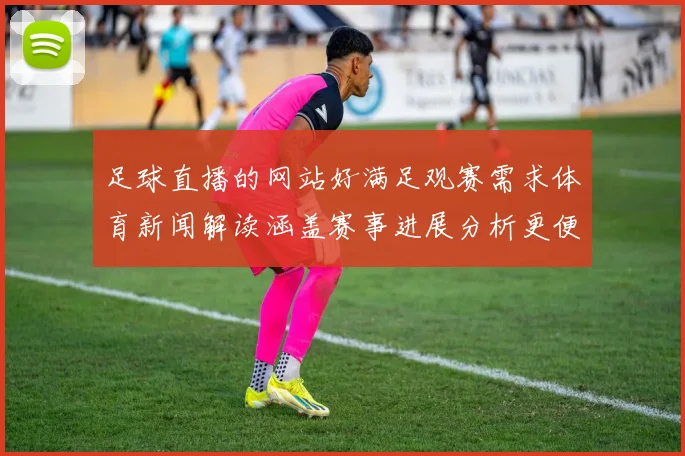 足球直播的网站好满足观赛需求体育新闻解读涵盖赛事进展分析更便捷