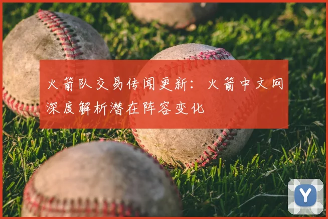 火箭队交易传闻更新：火箭中文网深度解析潜在阵容变化