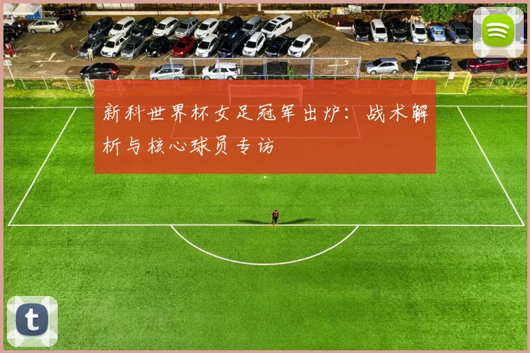 新科世界杯女足冠军出炉：战术解析与核心球员专访