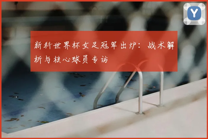 新科世界杯女足冠军出炉：战术解析与核心球员专访