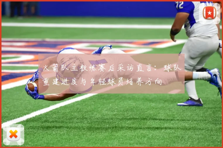 火箭队主教练赛后采访直言：球队重建进度与年轻球员培养方向