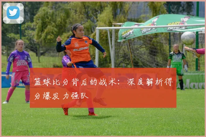 篮球比分背后的战术:深度解析得分爆发力强队