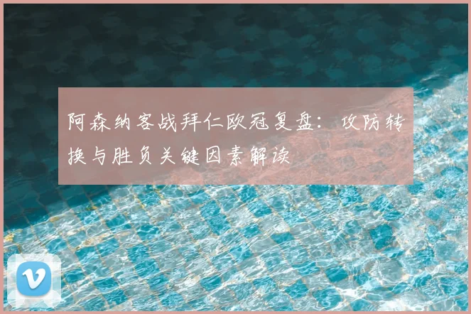 阿森纳客战拜仁欧冠复盘：攻防转换与胜负关键因素解读