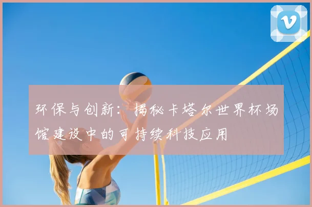 环保与创新：揭秘卡塔尔世界杯场馆建设中的可持续科技应用