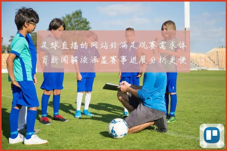 足球直播的网站好满足观赛需求体育新闻解读涵盖赛事进展分析更便捷