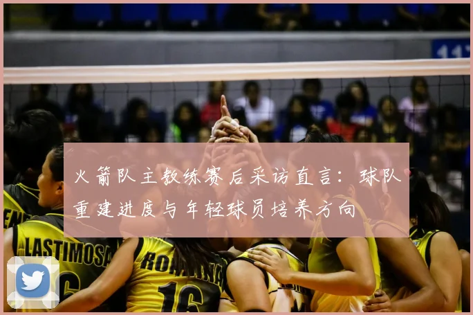 火箭队主教练赛后采访直言：球队重建进度与年轻球员培养方向