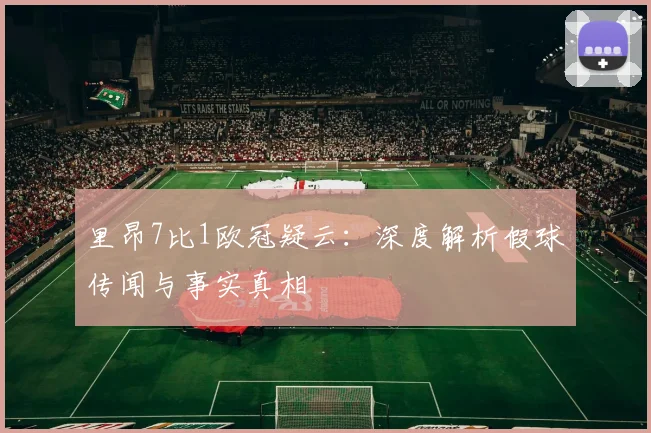 里昂7比1欧冠疑云：深度解析假球传闻与事实真相