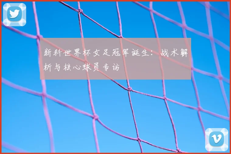 新科世界杯女足冠军诞生：战术解析与核心球员专访