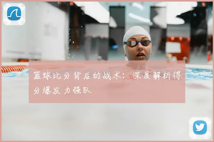 篮球比分背后的战术：深度解析得分爆发力强队