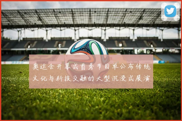 奥运会开幕式首秀节目单公布传统文化与科技交融的大型沉浸式展演看点